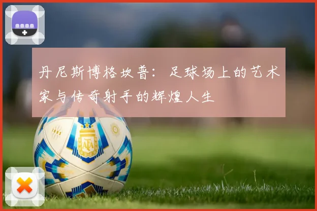 丹尼斯博格坎普：足球场上的艺术家与传奇射手的辉煌人生