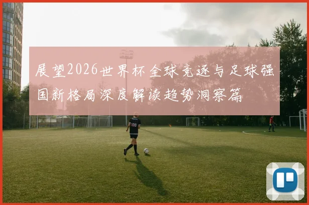 展望2026世界杯全球竞逐与足球强国新格局深度解读趋势洞察篇