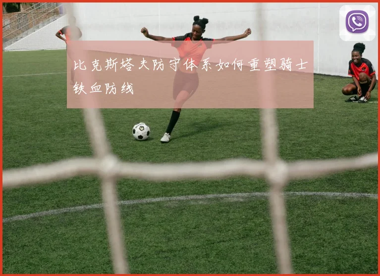 比克斯塔夫防守体系如何重塑骑士铁血防线
