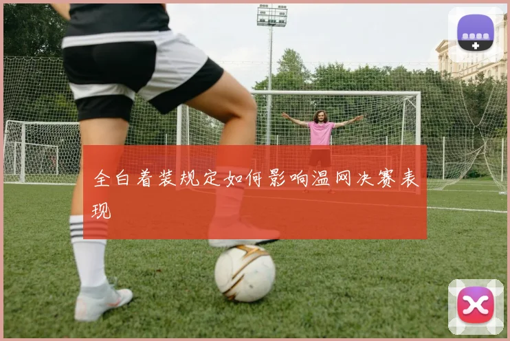 全白着装规定如何影响温网决赛表现