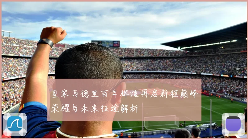 皇家马德里百年辉煌再启新程巅峰荣耀与未来征途解析