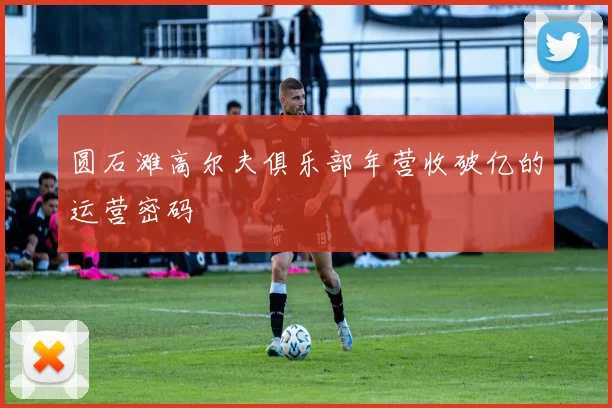 圆石滩高尔夫俱乐部年营收破亿的运营密码