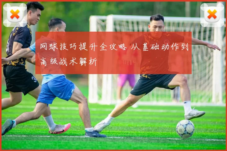 网球技巧提升全攻略 从基础动作到高级战术解析