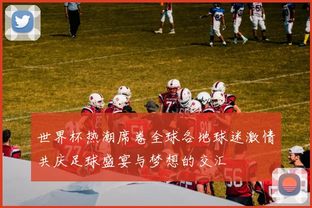 世界杯热潮席卷全球各地球迷激情共庆足球盛宴与梦想的交汇