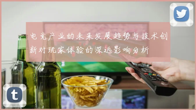 电竞产业的未来发展趋势与技术创新对玩家体验的深远影响分析