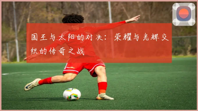 国王与太阳的对决：荣耀与光辉交织的传奇之战