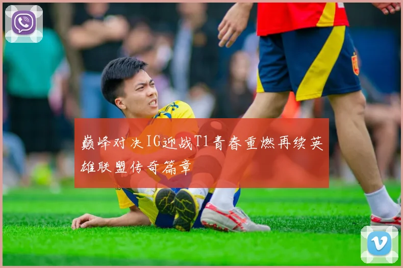 巅峰对决IG迎战T1青春重燃再续英雄联盟传奇篇章