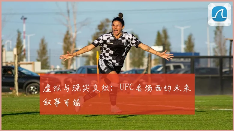 虚拟与现实交织：UFC名场面的未来叙事可能