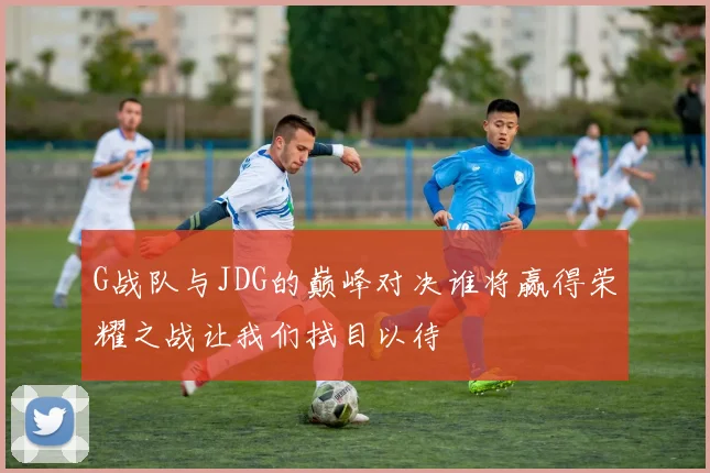 G战队与JDG的巅峰对决谁将赢得荣耀之战让我们拭目以待