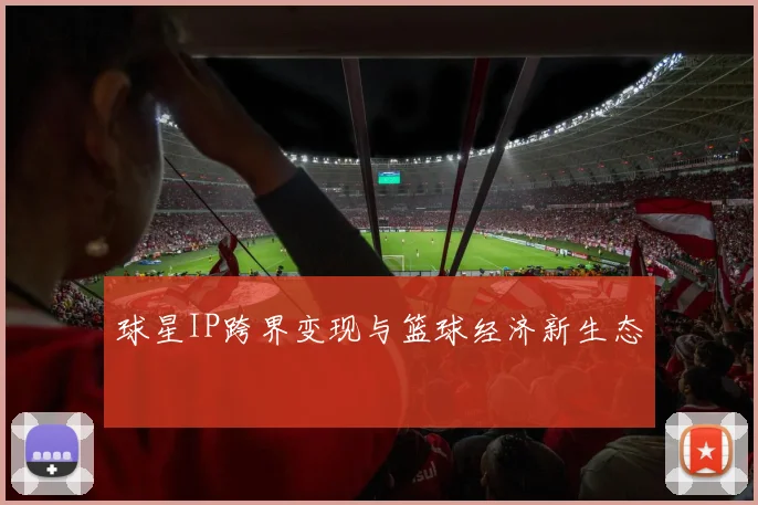 球星IP跨界变现与篮球经济新生态
