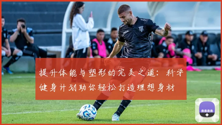 提升体能与塑形的完美之道：科学健身计划助你轻松打造理想身材