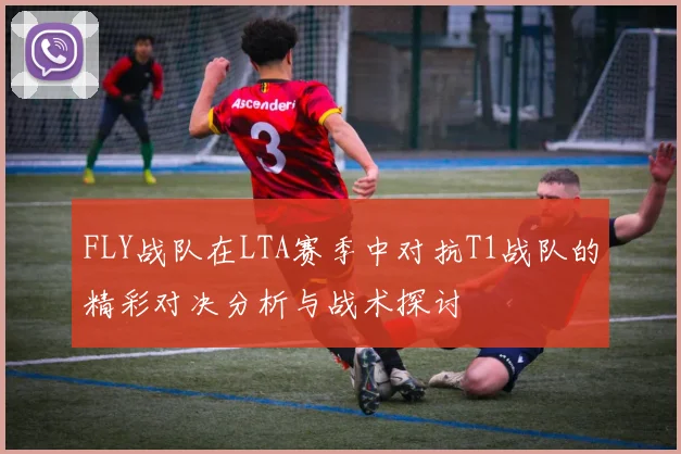 FLY战队在LTA赛季中对抗T1战队的精彩对决分析与战术探讨