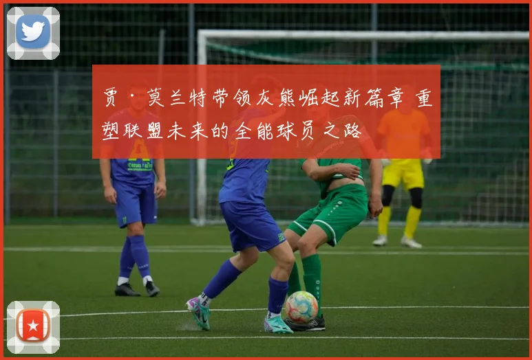 贾·莫兰特带领灰熊崛起新篇章 重塑联盟未来的全能球员之路