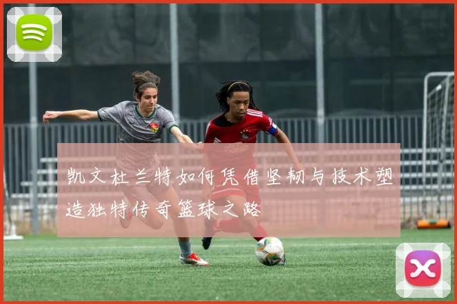 凯文杜兰特如何凭借坚韧与技术塑造独特传奇篮球之路