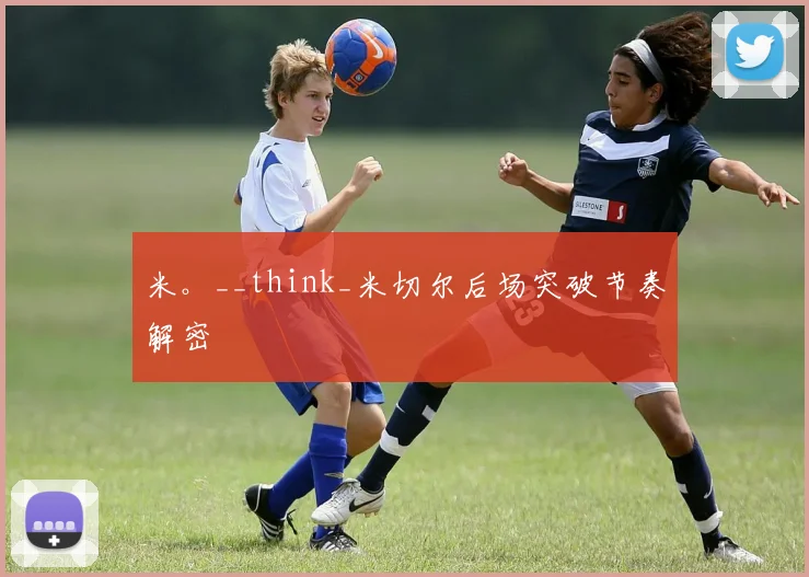 米。__think_米切尔后场突破节奏解密