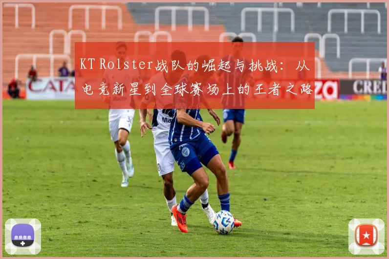 KT Rolster战队的崛起与挑战：从电竞新星到全球赛场上的王者之路