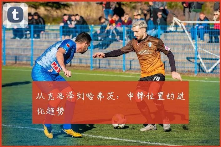 从克洛泽到哈弗茨，中锋位置的进化趋势