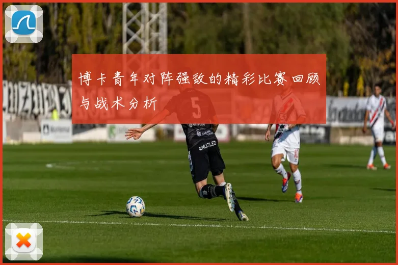 博卡青年对阵强敌的精彩比赛回顾与战术分析