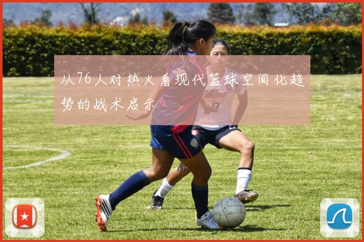 从76人对热火看现代篮球空间化趋势的战术启示